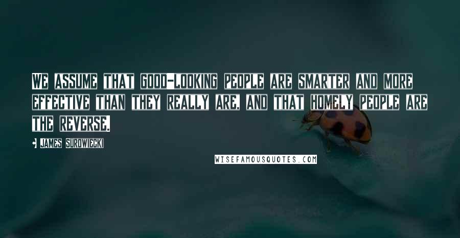 James Surowiecki Quotes: We assume that good-looking people are smarter and more effective than they really are, and that homely people are the reverse.