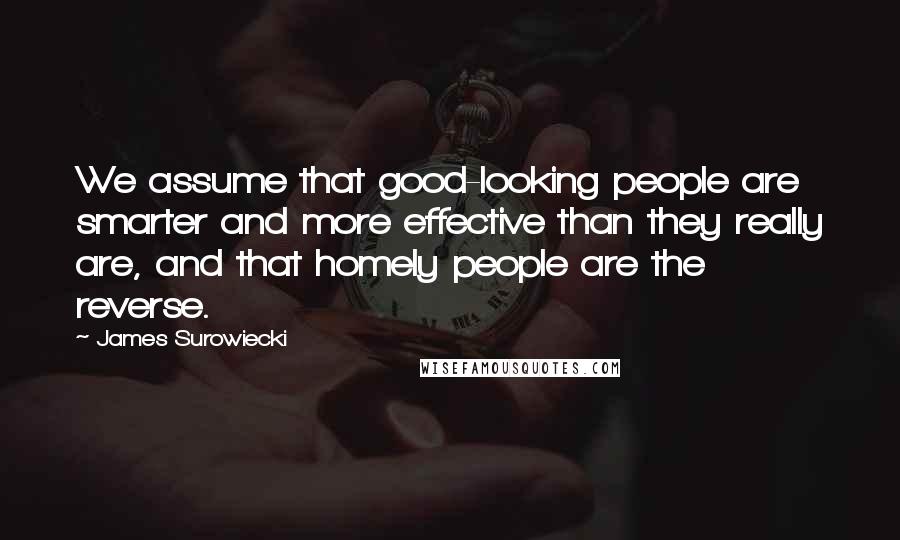 James Surowiecki Quotes: We assume that good-looking people are smarter and more effective than they really are, and that homely people are the reverse.