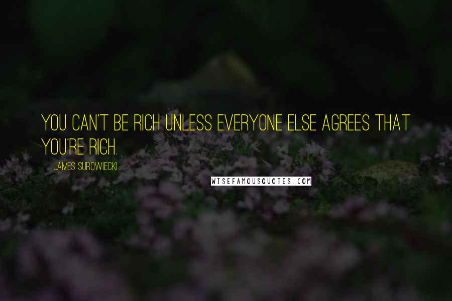 James Surowiecki Quotes: You can't be rich unless everyone else agrees that you're rich.