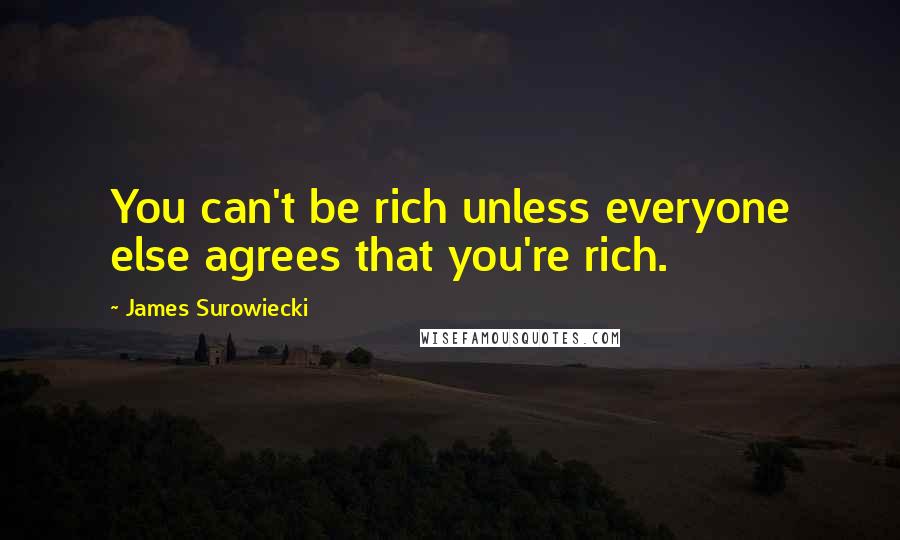 James Surowiecki Quotes: You can't be rich unless everyone else agrees that you're rich.