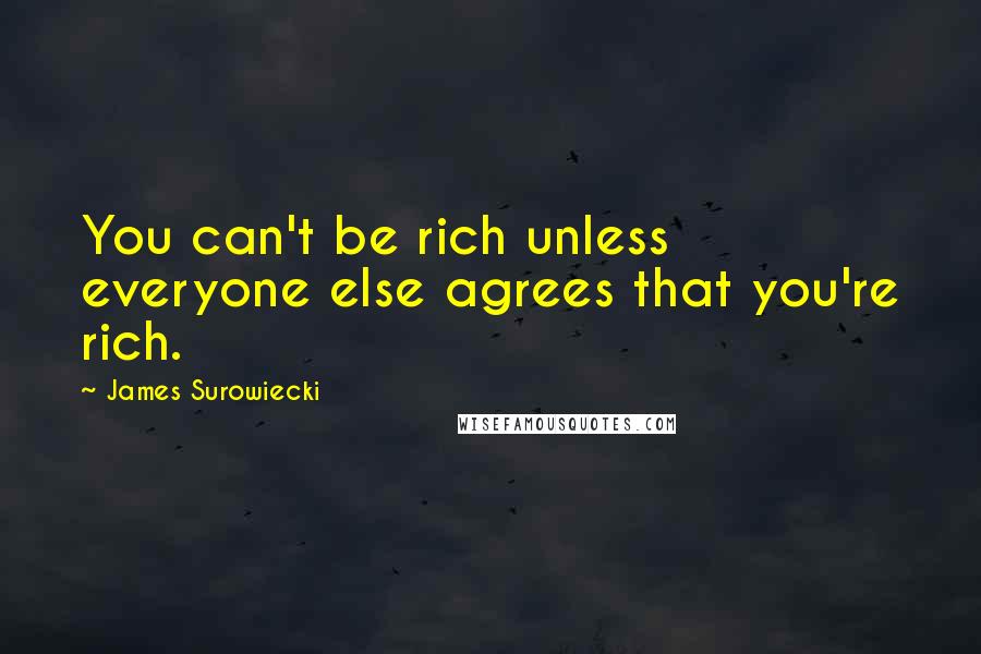 James Surowiecki Quotes: You can't be rich unless everyone else agrees that you're rich.