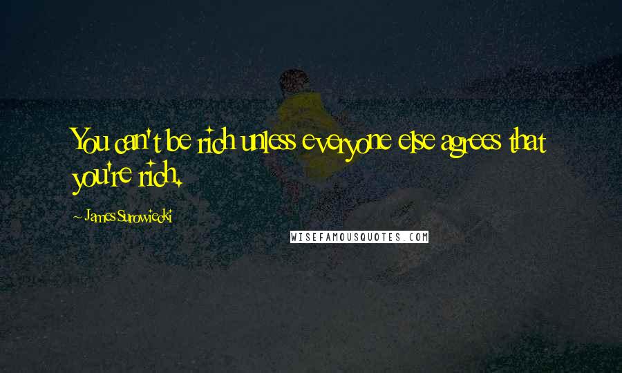 James Surowiecki Quotes: You can't be rich unless everyone else agrees that you're rich.