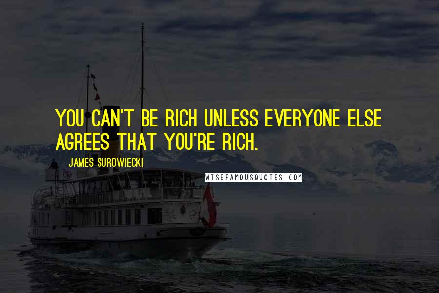 James Surowiecki Quotes: You can't be rich unless everyone else agrees that you're rich.