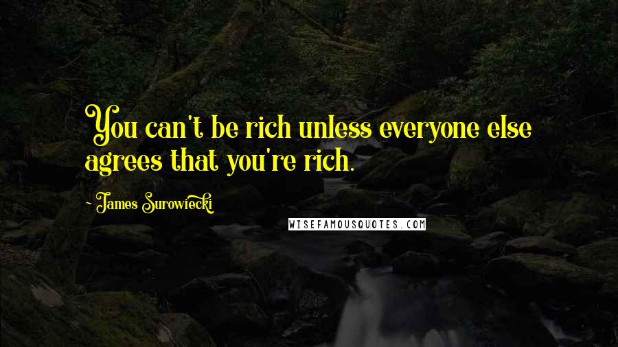 James Surowiecki Quotes: You can't be rich unless everyone else agrees that you're rich.