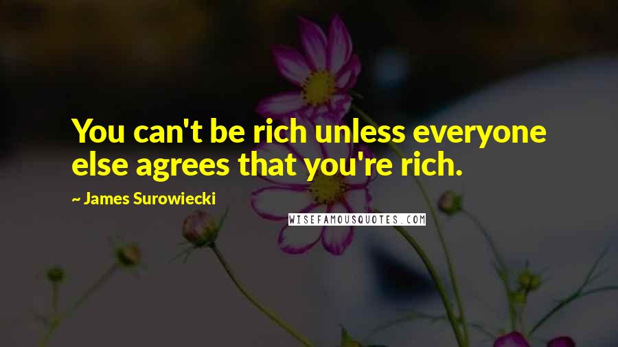 James Surowiecki Quotes: You can't be rich unless everyone else agrees that you're rich.