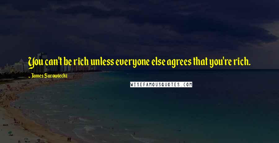 James Surowiecki Quotes: You can't be rich unless everyone else agrees that you're rich.