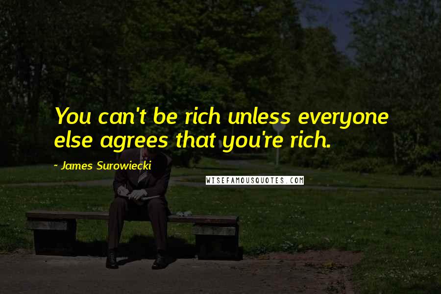 James Surowiecki Quotes: You can't be rich unless everyone else agrees that you're rich.