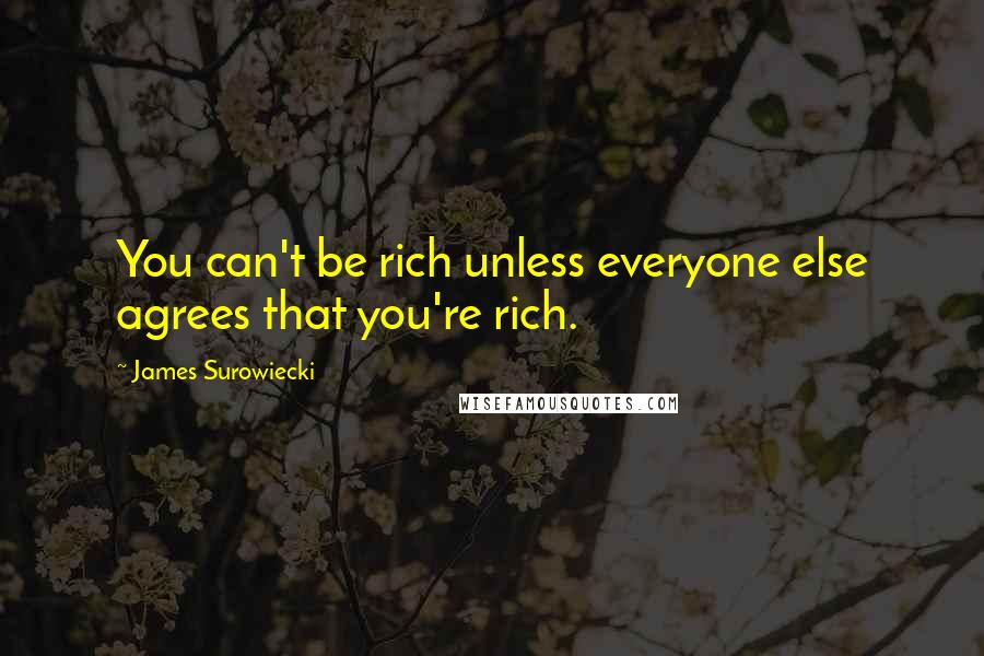 James Surowiecki Quotes: You can't be rich unless everyone else agrees that you're rich.