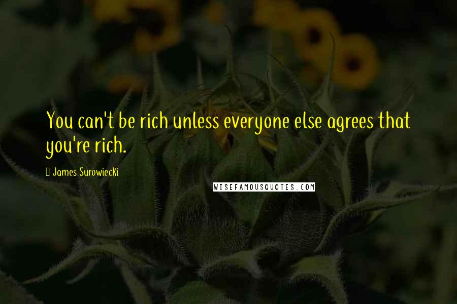 James Surowiecki Quotes: You can't be rich unless everyone else agrees that you're rich.