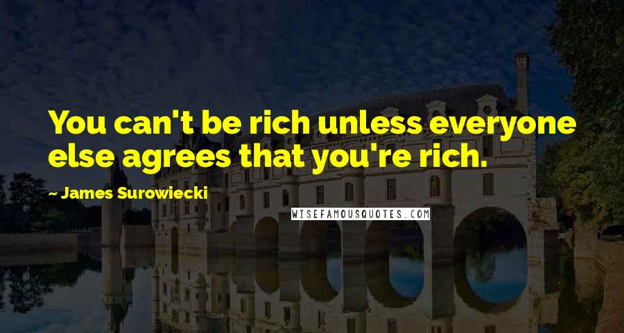 James Surowiecki Quotes: You can't be rich unless everyone else agrees that you're rich.