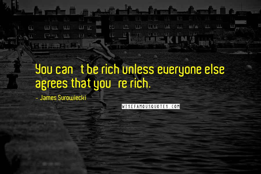 James Surowiecki Quotes: You can't be rich unless everyone else agrees that you're rich.