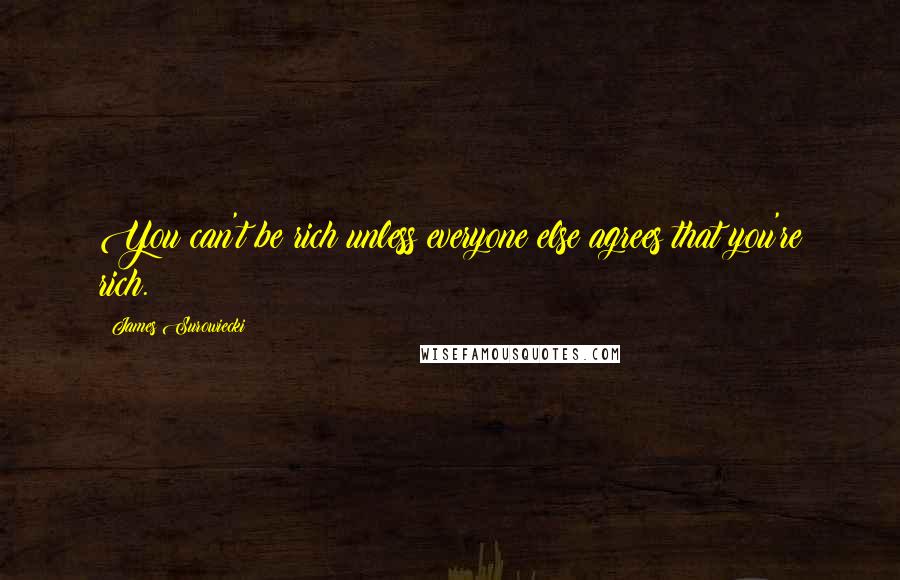 James Surowiecki Quotes: You can't be rich unless everyone else agrees that you're rich.