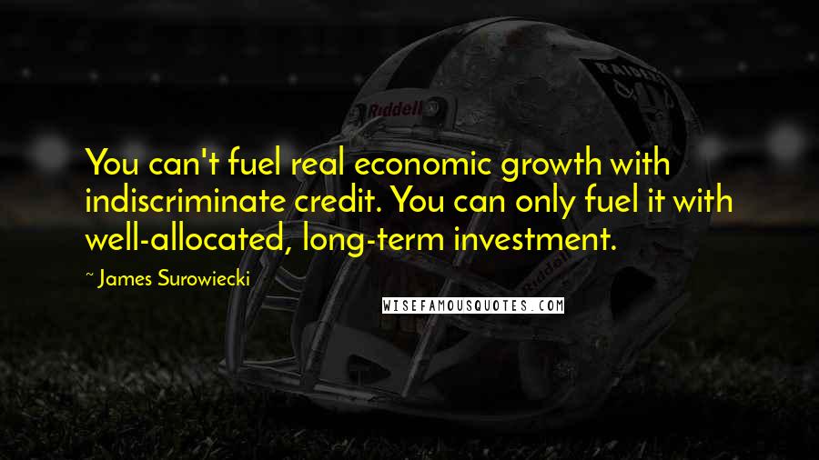 James Surowiecki Quotes: You can't fuel real economic growth with indiscriminate credit. You can only fuel it with well-allocated, long-term investment.