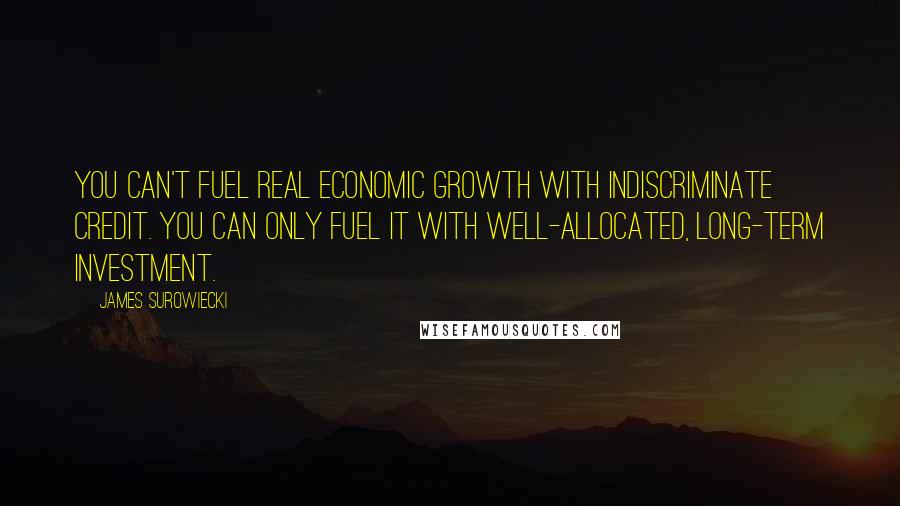 James Surowiecki Quotes: You can't fuel real economic growth with indiscriminate credit. You can only fuel it with well-allocated, long-term investment.