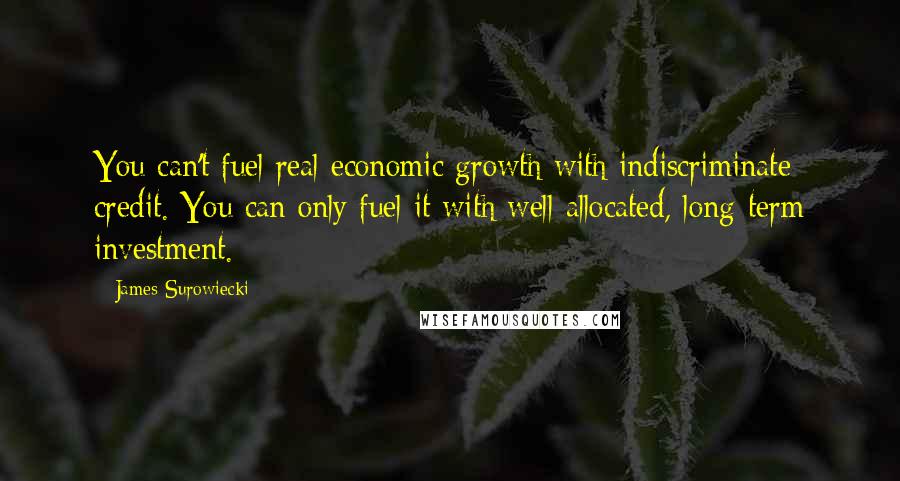 James Surowiecki Quotes: You can't fuel real economic growth with indiscriminate credit. You can only fuel it with well-allocated, long-term investment.