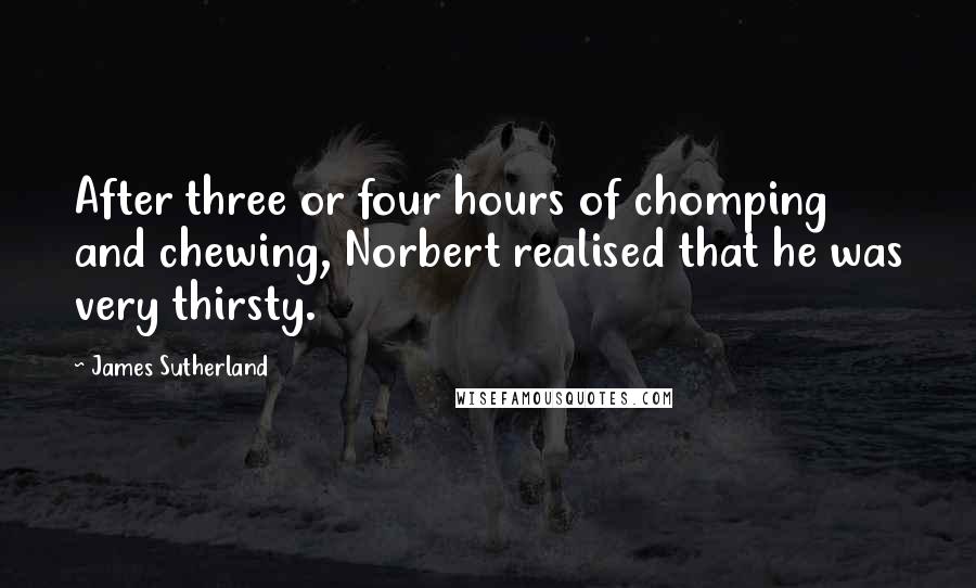 James Sutherland Quotes: After three or four hours of chomping and chewing, Norbert realised that he was very thirsty.