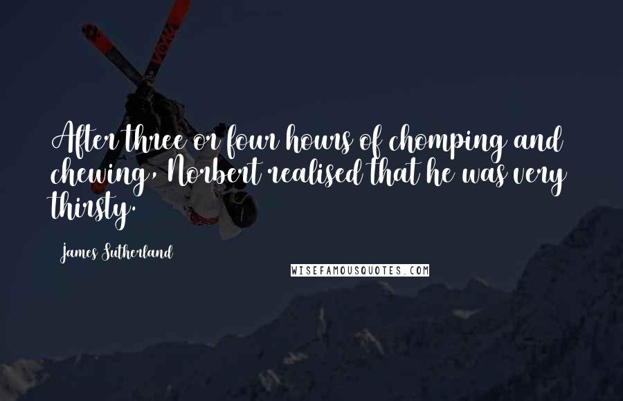 James Sutherland Quotes: After three or four hours of chomping and chewing, Norbert realised that he was very thirsty.