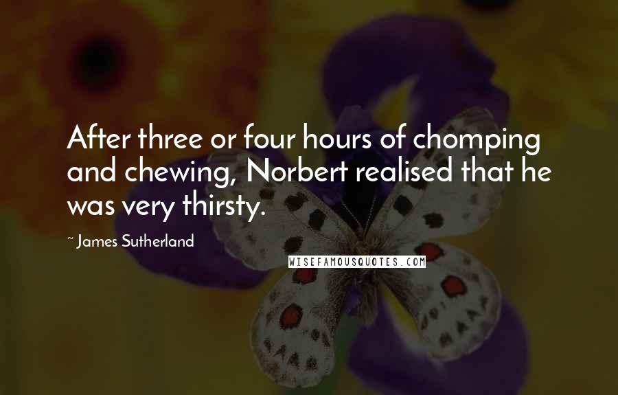 James Sutherland Quotes: After three or four hours of chomping and chewing, Norbert realised that he was very thirsty.