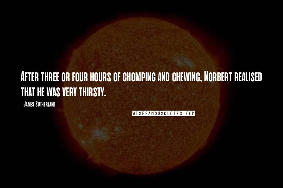 James Sutherland Quotes: After three or four hours of chomping and chewing, Norbert realised that he was very thirsty.