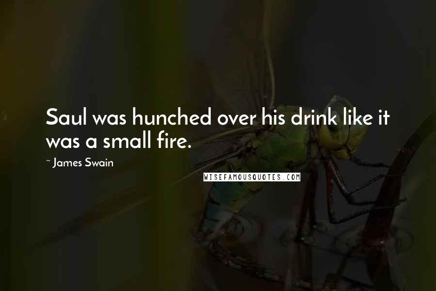 James Swain Quotes: Saul was hunched over his drink like it was a small fire.