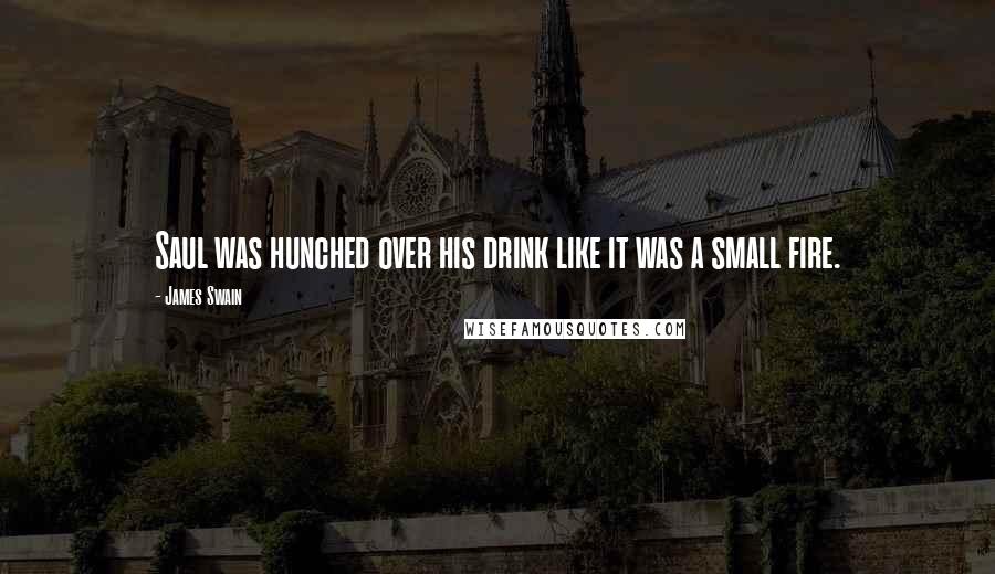 James Swain Quotes: Saul was hunched over his drink like it was a small fire.