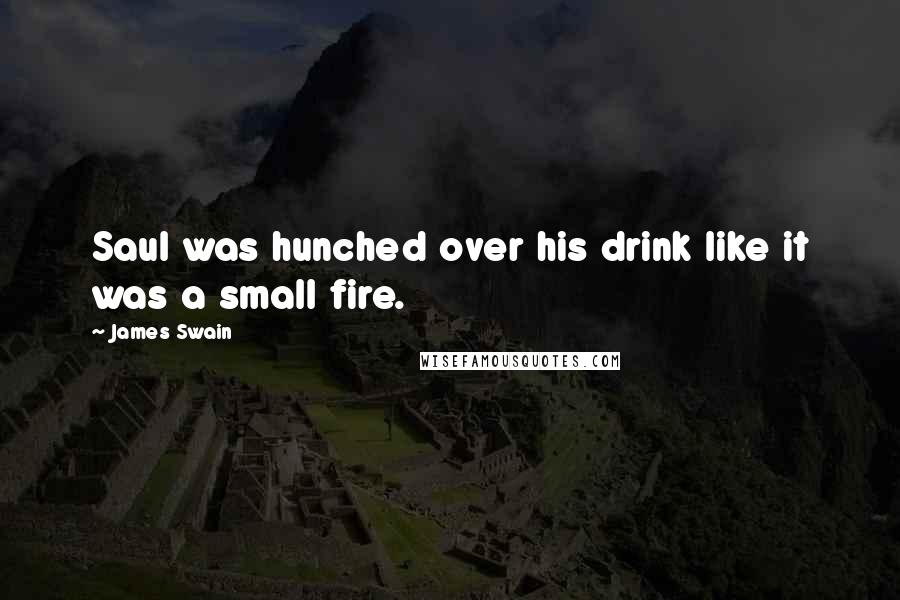 James Swain Quotes: Saul was hunched over his drink like it was a small fire.