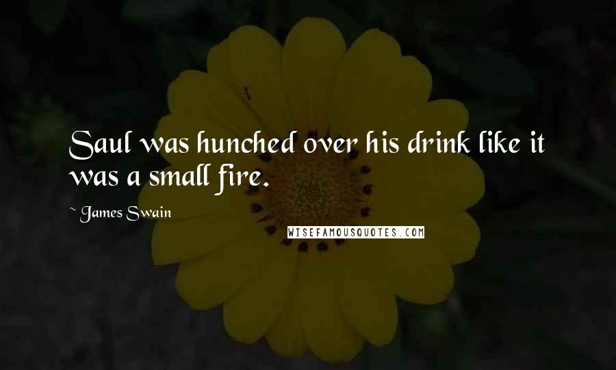 James Swain Quotes: Saul was hunched over his drink like it was a small fire.