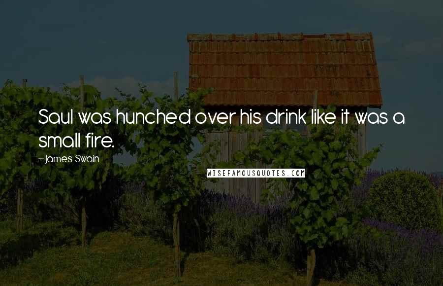 James Swain Quotes: Saul was hunched over his drink like it was a small fire.