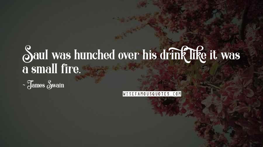 James Swain Quotes: Saul was hunched over his drink like it was a small fire.