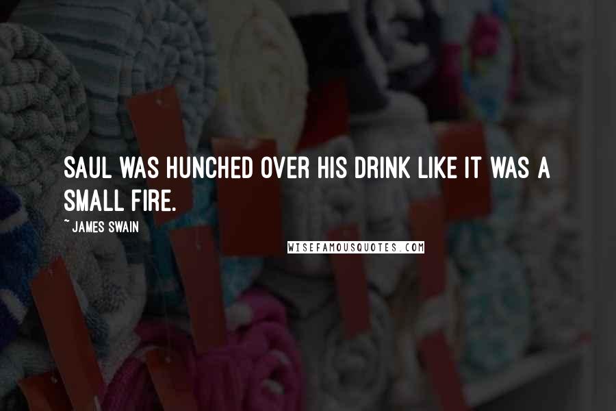 James Swain Quotes: Saul was hunched over his drink like it was a small fire.