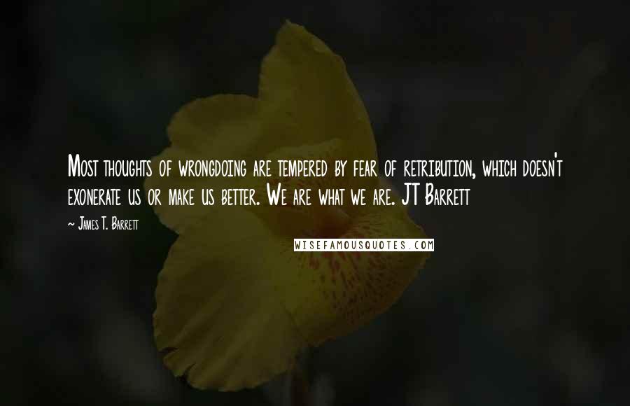 James T. Barrett Quotes: Most thoughts of wrongdoing are tempered by fear of retribution, which doesn't exonerate us or make us better. We are what we are. JT Barrett