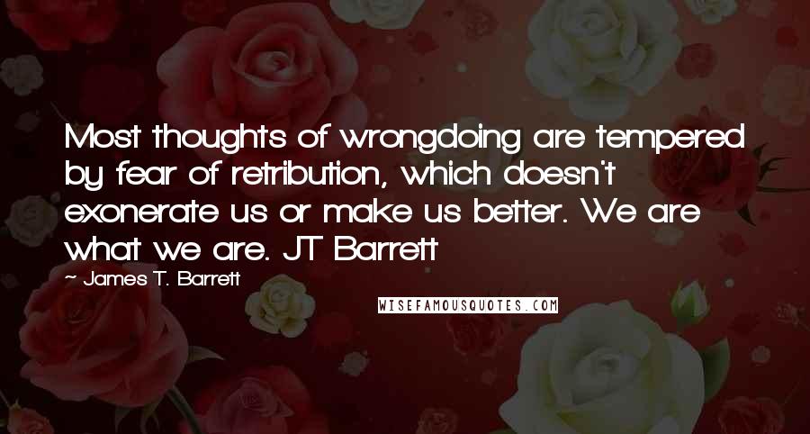 James T. Barrett Quotes: Most thoughts of wrongdoing are tempered by fear of retribution, which doesn't exonerate us or make us better. We are what we are. JT Barrett