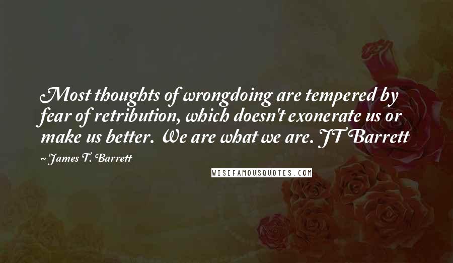 James T. Barrett Quotes: Most thoughts of wrongdoing are tempered by fear of retribution, which doesn't exonerate us or make us better. We are what we are. JT Barrett