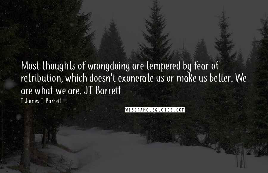 James T. Barrett Quotes: Most thoughts of wrongdoing are tempered by fear of retribution, which doesn't exonerate us or make us better. We are what we are. JT Barrett
