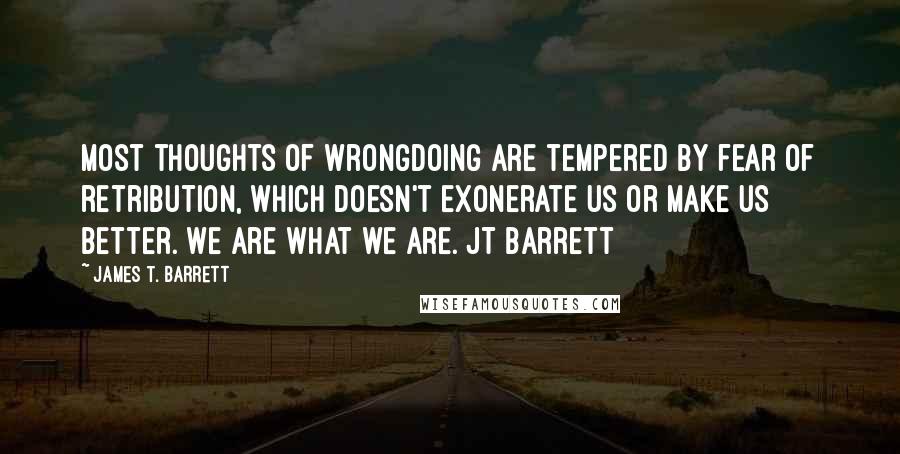 James T. Barrett Quotes: Most thoughts of wrongdoing are tempered by fear of retribution, which doesn't exonerate us or make us better. We are what we are. JT Barrett