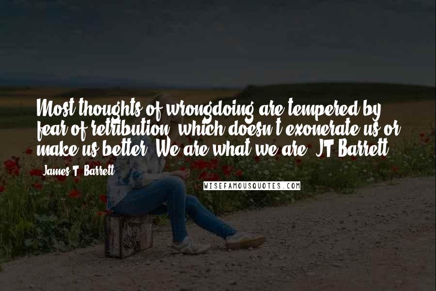 James T. Barrett Quotes: Most thoughts of wrongdoing are tempered by fear of retribution, which doesn't exonerate us or make us better. We are what we are. JT Barrett