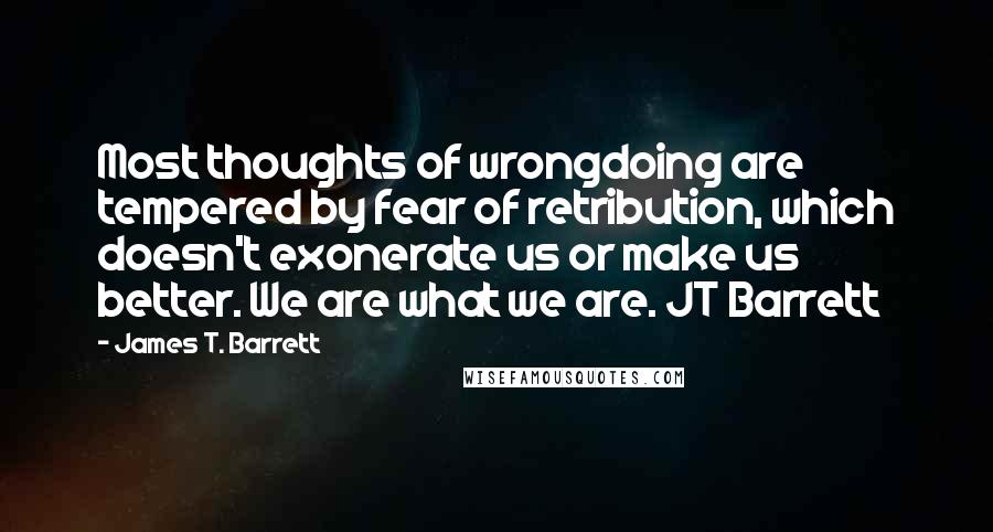 James T. Barrett Quotes: Most thoughts of wrongdoing are tempered by fear of retribution, which doesn't exonerate us or make us better. We are what we are. JT Barrett