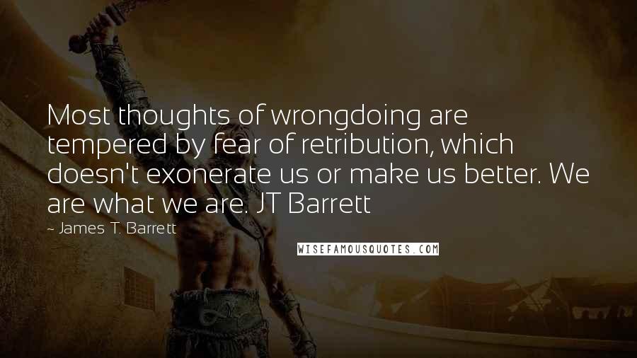 James T. Barrett Quotes: Most thoughts of wrongdoing are tempered by fear of retribution, which doesn't exonerate us or make us better. We are what we are. JT Barrett