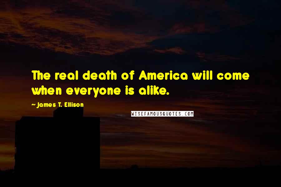 James T. Ellison Quotes: The real death of America will come when everyone is alike.