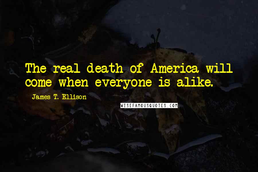 James T. Ellison Quotes: The real death of America will come when everyone is alike.