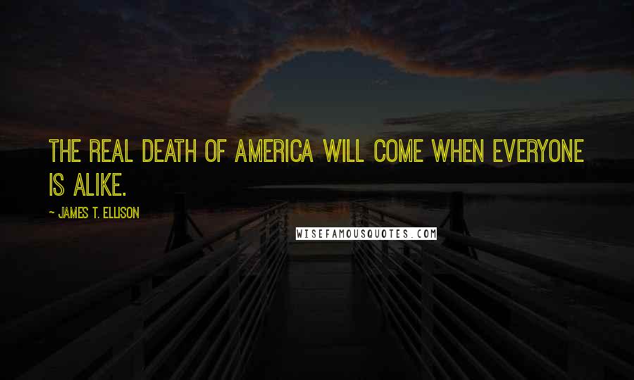 James T. Ellison Quotes: The real death of America will come when everyone is alike.