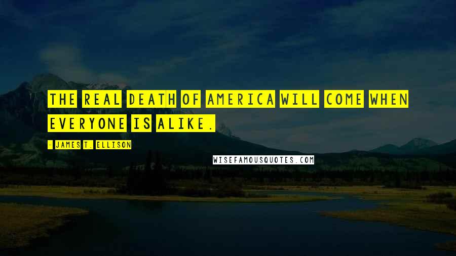 James T. Ellison Quotes: The real death of America will come when everyone is alike.