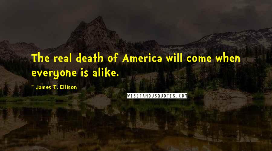 James T. Ellison Quotes: The real death of America will come when everyone is alike.