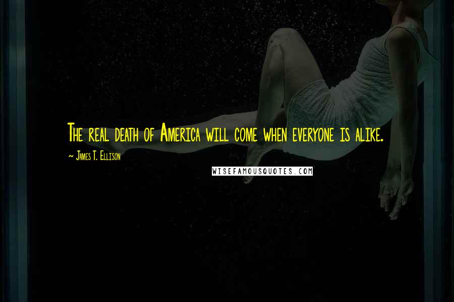 James T. Ellison Quotes: The real death of America will come when everyone is alike.