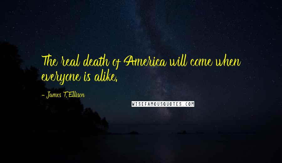 James T. Ellison Quotes: The real death of America will come when everyone is alike.