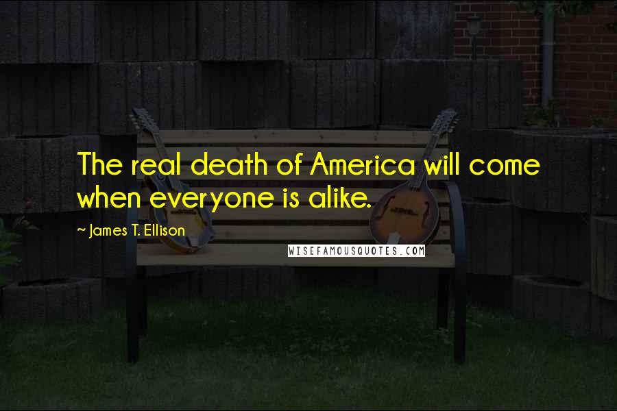James T. Ellison Quotes: The real death of America will come when everyone is alike.
