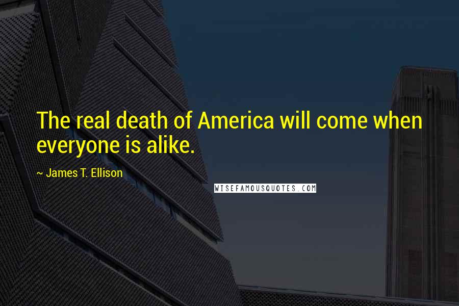James T. Ellison Quotes: The real death of America will come when everyone is alike.