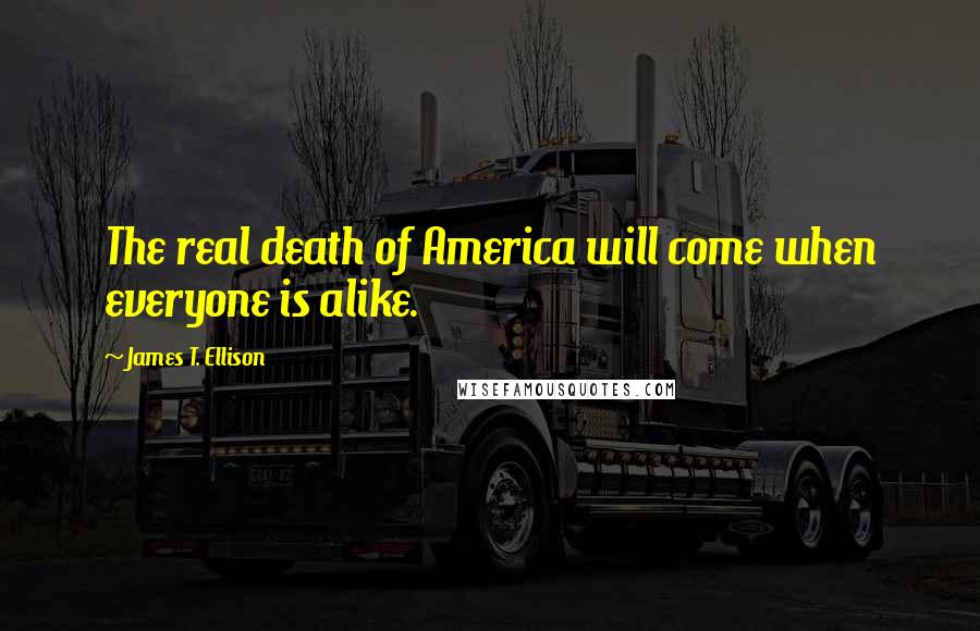 James T. Ellison Quotes: The real death of America will come when everyone is alike.