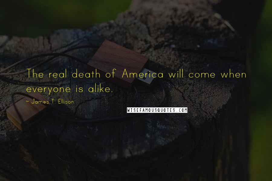 James T. Ellison Quotes: The real death of America will come when everyone is alike.
