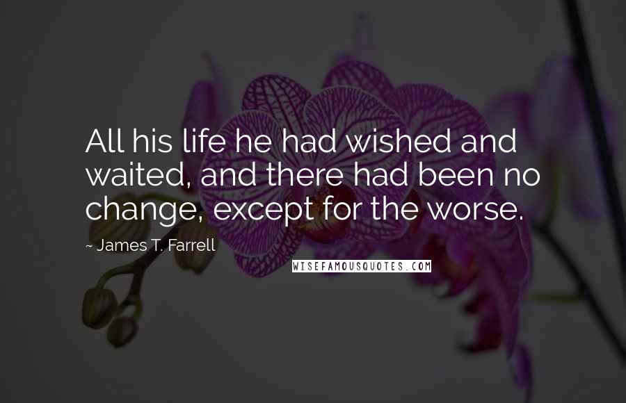 James T. Farrell Quotes: All his life he had wished and waited, and there had been no change, except for the worse.